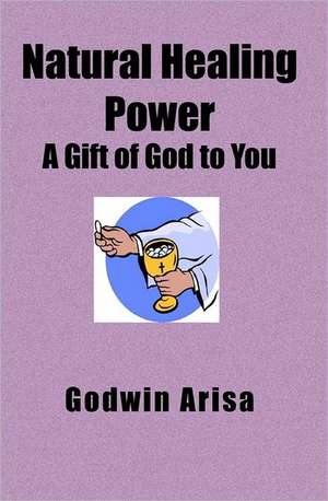 Natural Healing Power: A Gift of God to You de Godwin Arisa