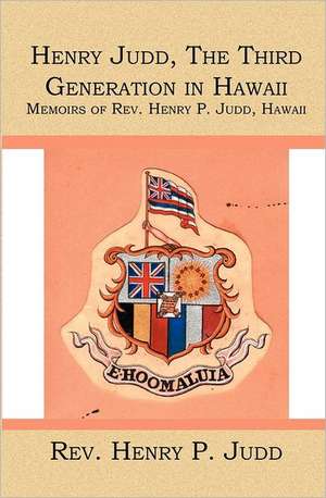 Henry Judd, the Third Generation in Hawaii: Memoirs of REV. Henry P. Judd, Hawaii de Rev Henry P. Judd