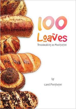 100 Loaves: Breadmaking as Meditation de Carol Pentleton