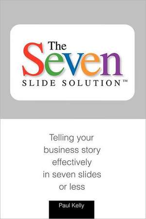 7-Slide Solution(tm): Telling Your Business Story in 7 Slides or Less de Paul J. Kelly