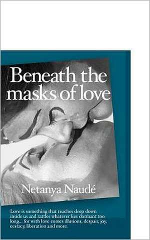 Beneath the Masks of Love: Love Is Something That Reaches Deep Down Inside Us and Rattles Whatever Lies Dormant Too Long ... for with Love Comes de Netanya Naude