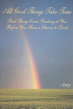 All Good Things Take Time;: Bad Things Come Rushing at You Before You Have a Chance to Duck de Amy Scuteri