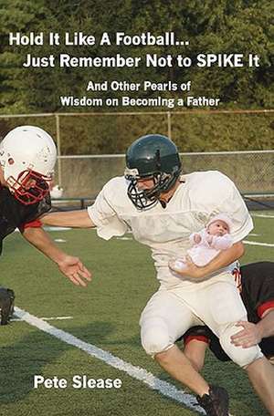 Hold It Like a Football...Just Remember Not to Spike It: And Other Pearls of Wisdom on Becoming a Father de Pete Slease