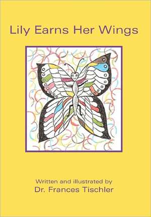 Lily Earns Her Wings: 3 Principles for the Creative Person in All of Us de Dr Frances Tischler