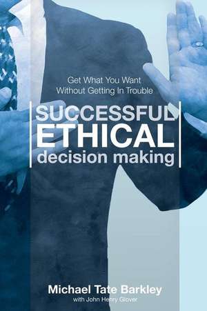 Successful Ethical Decision Making: Get What You Want Without Getting In Trouble de Michael Tate Barkley