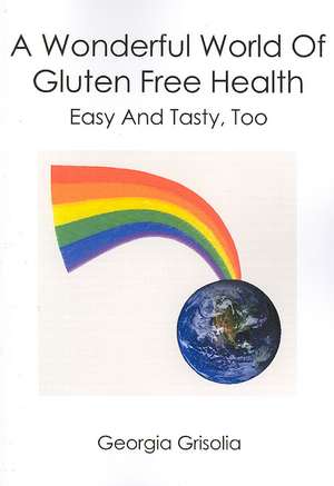 A Wonderful World of Gluten Free Health: Easy and Tasty, Too de Georgia Grisolia