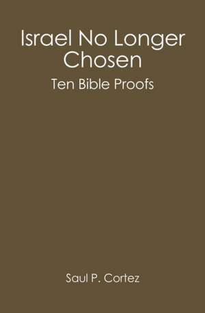 Israel No Longer Chosen: Ten Bible Proofs de Saul P. Cortez