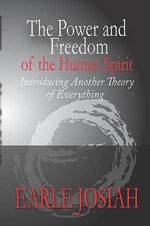 The Power and Freedom of the Human Spirit: Introducing Another Theory of Everything de Earle Josiah