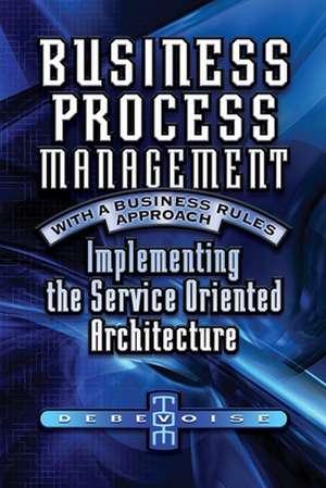 Business Process Management with a Business Rules Approach: Implementing The Service Oriented Architecture de Tom Debevoise