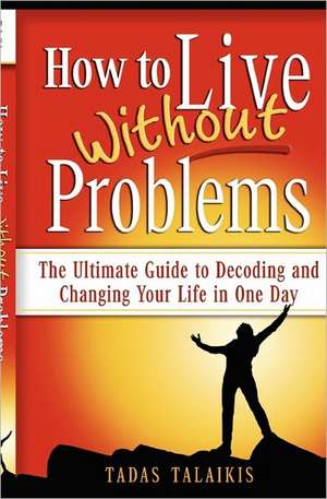 How to Live Without Problems: The Ultimate Guide to Decoding and Changing Your Life in One Day de Tadas Talaikis