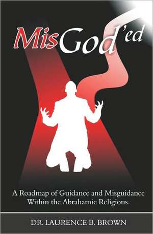 Misgod'ed: A Roadmap of Guidance and Misguidance in the Abrahamic Religions de Dr Laurence B. Brown