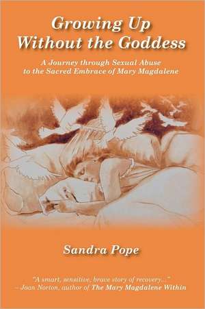 Growing Up Without the Goddess: A Journey Through Sexual Abuse to the Sacred Embrace of Mary Magdalene de Sandra Pope