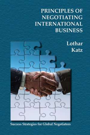 Principles of Negotiating International Business: Success Strategies for Global Negotiators de Lothar Katz