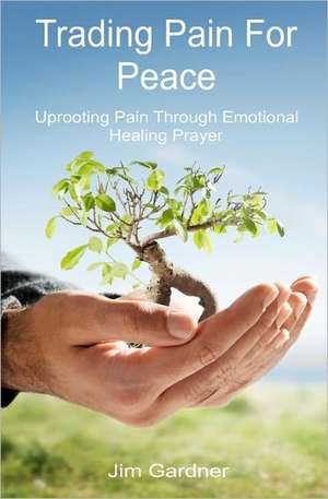 Trading Pain for Peace: Uprooting Pain Through Emotional Healing Prayer de Jim Gardner