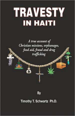 Travesty in Haiti: A True Account of Christian Missions, Orphanages, Fraud, Food Aid and Drug Trafficking de Timothy T. Schwartz Ph. D.