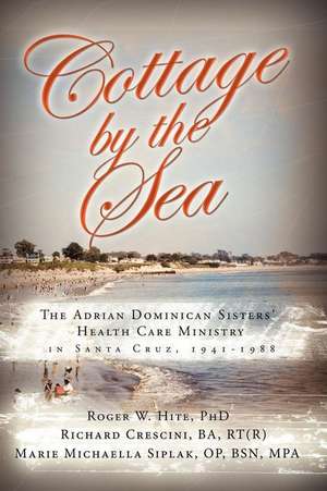 Cottage by the Sea: The Story of the Adrian Dominican Sister's Health Care Ministry in Santa Cruz 1941-1988 de Roger W. Hite Phd