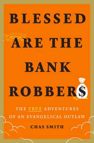 Blessed Are the Bank Robbers: The True Adventures of an Evangelical Outlaw de Chas Smith