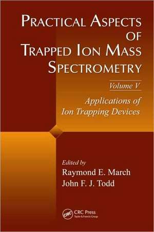 Practical Aspects of Trapped Ion Mass Spectrometry, Volume V: Applications of Ion Trapping Devices de Raymond E. March