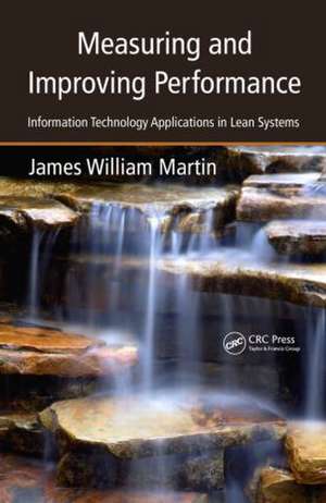 Measuring and Improving Performance: Information Technology Applications in Lean Systems de James William Martin