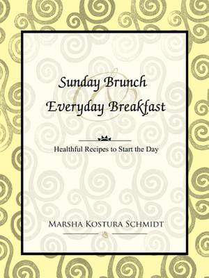 Sunday Brunch and Everyday Breakfast: Healthful Recipes to Start the Day de Marsha Kostura Schmidt