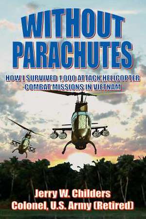 Without Parachutes: How I Survived 1,000 Attack Helicopter Combat Missions in Vietnam de Jerry W. Childers Colonel Us Army (Ret)