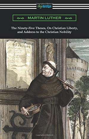 The Ninety-Five Theses, On Christian Liberty, and Address to the Christian Nobility de Martin Luther