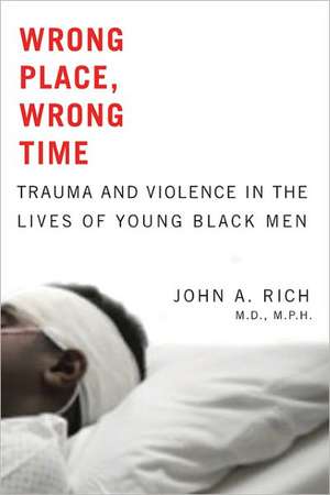 Wrong Place, Wrong Time – Trauma and Violence in the Lives of Young Black Men de John A. Rich