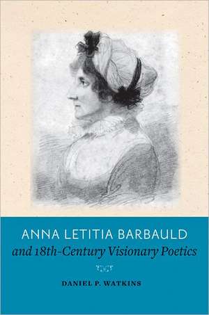 Anna Letitia Barbauld and Eighteenth–Century Visionary Poetics de Daniel P. Watkins