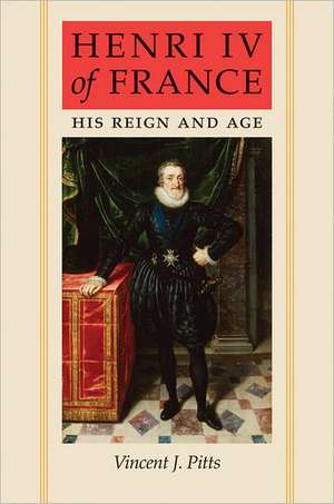 Henri IV of France – His Reign and Age de Vincent Pitts