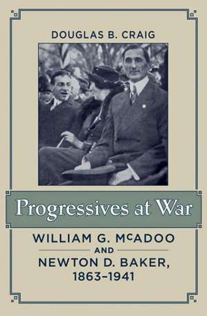 Progressives at War – William G. McAdoo and Newton D. Baker, 1863–1941 de Douglas B. Craig