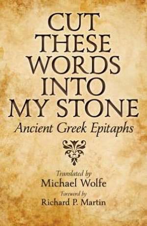 Cut these Words into My Stone – Ancient Greek Epitaphs de Michael Wolfe