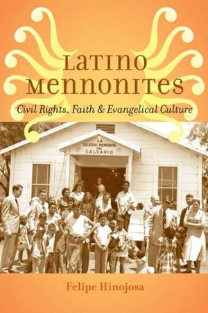 Latino Mennonites – Civil Rights, Faith, and Evangelical Culture de Felipe Hinojosa