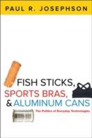 Fish Sticks, Sports Bras, and Aluminum Cans – The Politics of Everyday Technologies de Paul R. Josephson