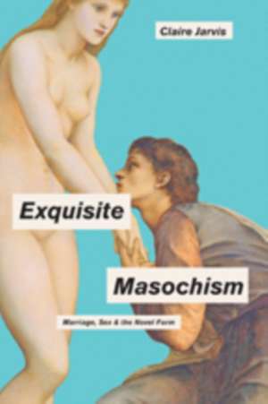 Exquisite Masochism – Marriage, Sex, and the Novel Form de Claire Jarvis