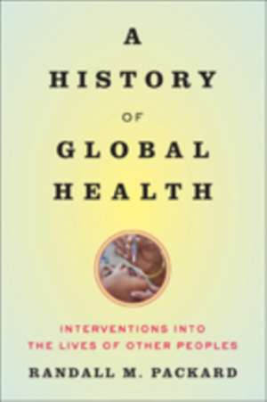 A History of Global Health – Interventions into the Lives of Other Peoples de Randall M. Packard