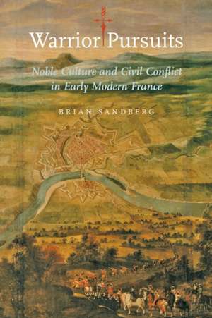 Warrior Pursuits – Noble Culture and Civil Conflict in Early Modern France de Brian Sandberg