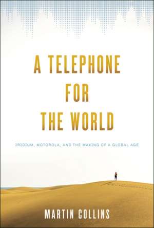 A Telephone for the World – Iridium, Motorola, and the Making of a Global Age de Martin Collins