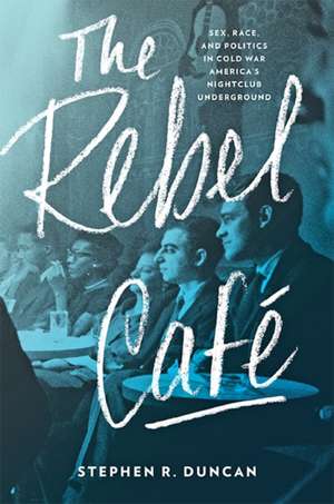 The Rebel Café – Sex, Race, and Politics in Cold War America`s Nightclub Underground de Stephen R. Duncan