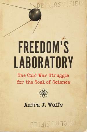 Freedom′s Laboratory – The Cold War Struggle for the Soul of Science de Audra J. Wolfe