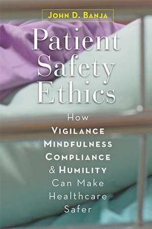 Patient Safety Ethics – How Vigilance, Mindfulness, Compliance, and Humility Can Make Healthcare Safer de John D. Banja