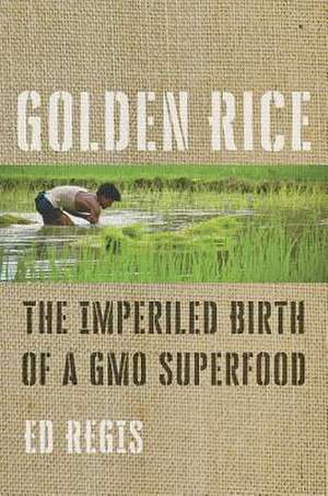 Golden Rice – The Imperiled Birth of a GMO Superfood de Ed Regis