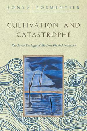 Cultivation and Catastrophe – The Lyric Ecology of Modern Black Literature de Sonya Posmentier