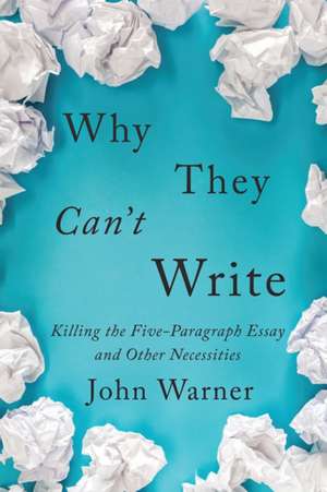 Why They Can′t Write – Killing the Five–Paragraph Essay and Other Necessities de John Warner