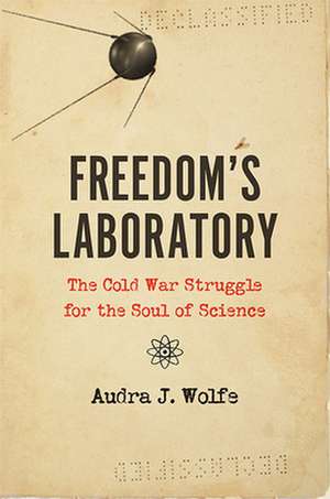 Freedom′s Laboratory – The Cold War Struggle for the Soul of Science de Audra J. Wolfe