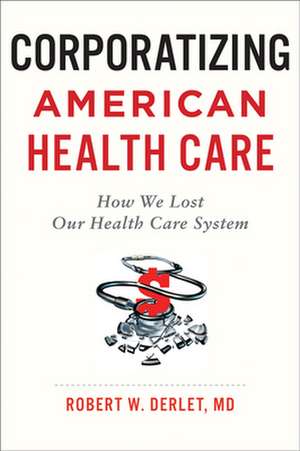 Corporatizing American Health Care – How We Lost Our Health Care System de Robert W. Derlet