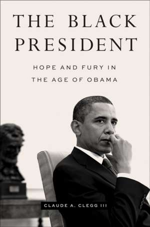 The Black President – Hope and Fury in the Age of Obama de Claude A. Clegg Iii