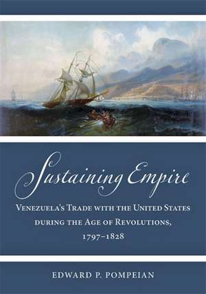 Sustaining Empire – Venezuela′s Trade with the United States during the Age of Revolutions, 1797–1828 de Edward P. Pompeian