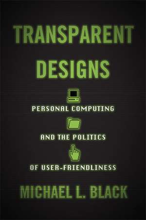 Transparent Designs – Personal Computing and the Politics of User–Friendliness de Michael L. Black