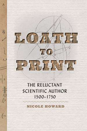 Loath to Print – The Reluctant Scientific Author, 1500–1750 de Nicole Howard