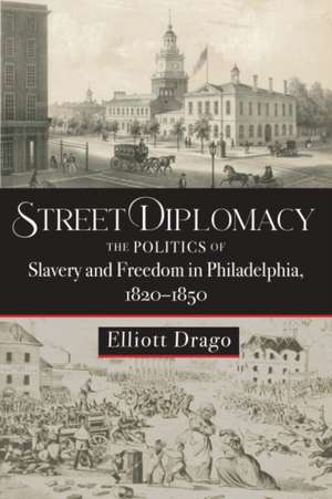 Street Diplomacy – The Politics of Slavery and Freedom in Philadelphia, 1820–1850 de Elliott Drago